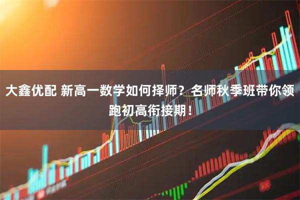 大鑫优配 新高一数学如何择师？名师秋季班带你领跑初高衔接期！