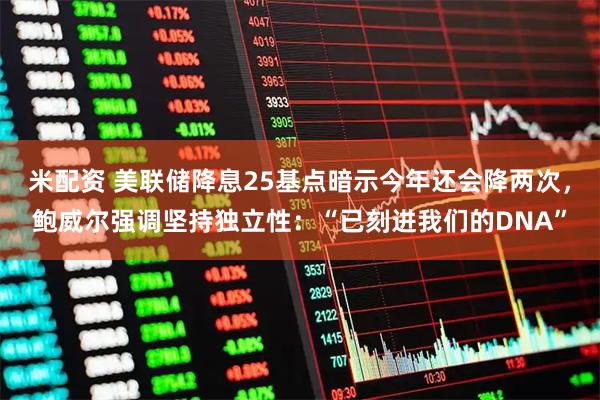 米配资 美联储降息25基点暗示今年还会降两次，鲍威尔强调坚持独立性：“已刻进我们的DNA”