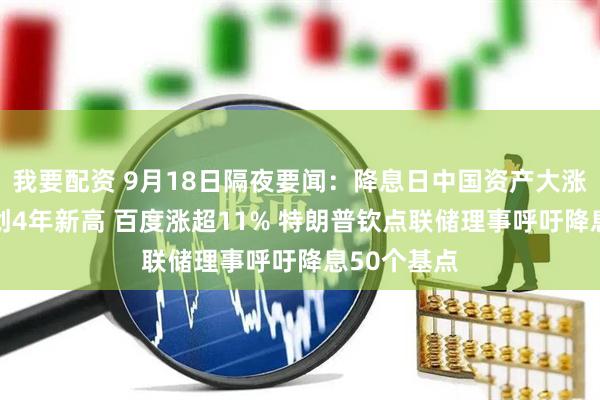 我要配资 9月18日隔夜要闻：降息日中国资产大涨 阿里股价创4年新高 百度涨超11% 特朗普钦点联储理事呼吁降息50个基点