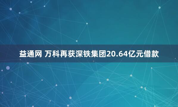 益通网 万科再获深铁集团20.64亿元借款