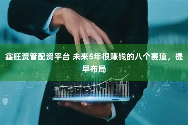 鑫旺资管配资平台 未来5年很赚钱的八个赛道，提早布局