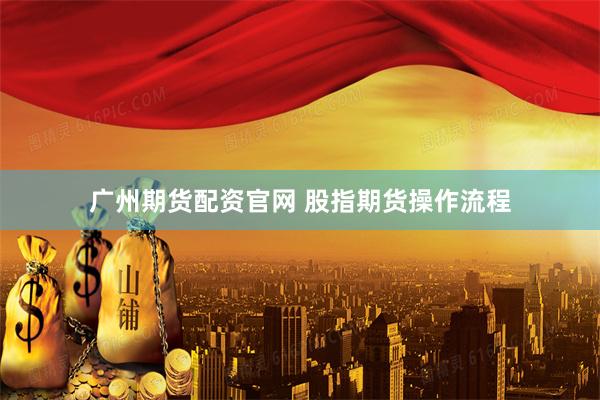 广州期货配资官网 股指期货操作流程