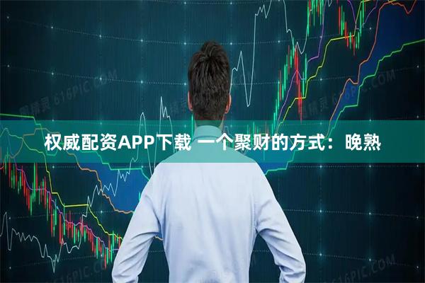 权威配资APP下载 一个聚财的方式：晚熟