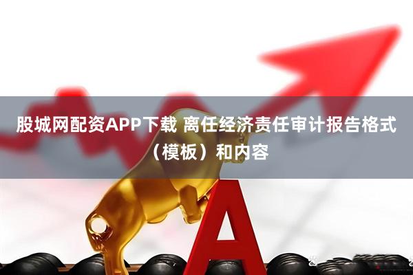 股城网配资APP下载 离任经济责任审计报告格式（模板）和内容