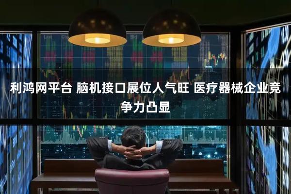 利鸿网平台 脑机接口展位人气旺 医疗器械企业竞争力凸显