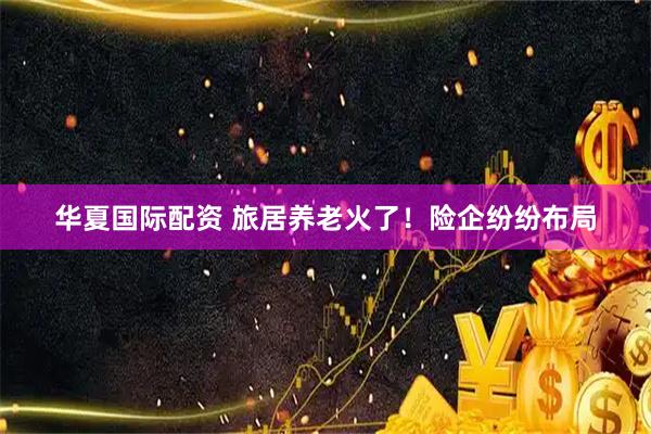 华夏国际配资 旅居养老火了！险企纷纷布局