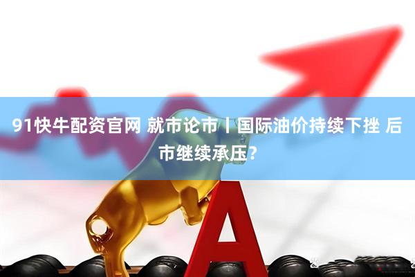 91快牛配资官网 就市论市丨国际油价持续下挫 后市继续承压？