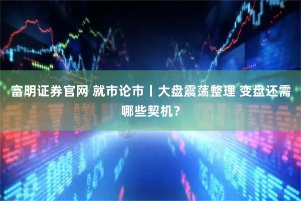 富明证券官网 就市论市丨大盘震荡整理 变盘还需哪些契机？