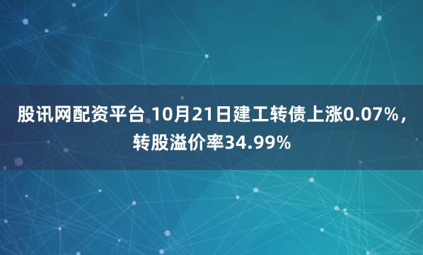 股讯网配资平台 10月21日建工转债上涨0.07%，转股溢价率34.99%