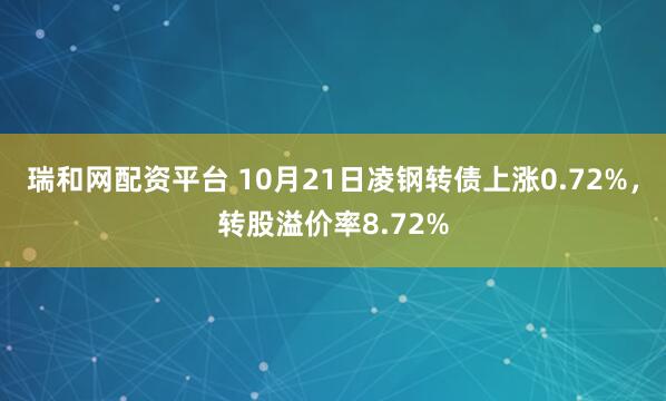 瑞和网配资平台 10月21日凌钢转债上涨0.72%，转股溢价率8.72%