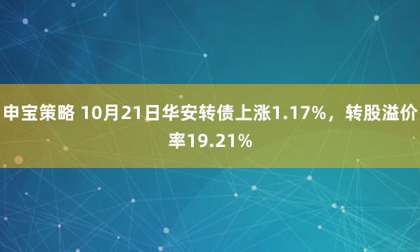 申宝策略 10月21日华安转债上涨1.17%，转股溢价率19.21%