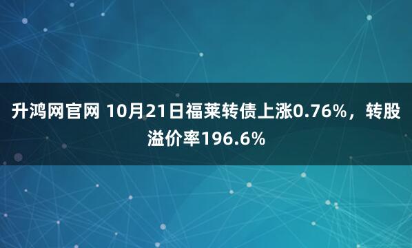 升鸿网官网 10月21日福莱转债上涨0.76%，转股溢价率196.6%
