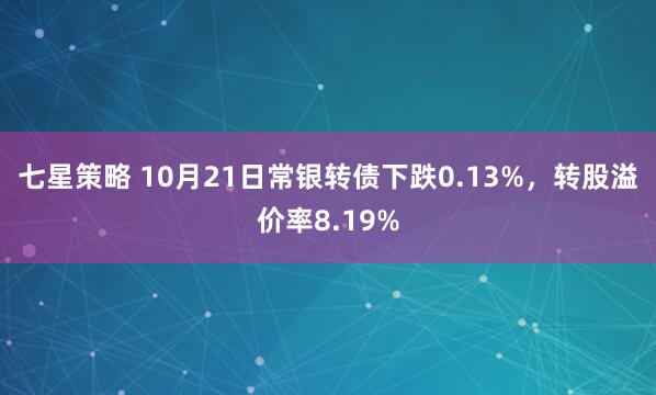 七星策略 10月21日常银转债下跌0.13%，转股溢价率8.19%