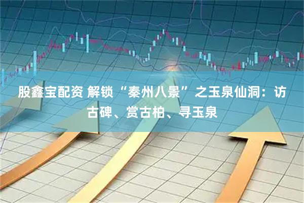 股鑫宝配资 解锁 “秦州八景” 之玉泉仙洞：访古碑、赏古柏、寻玉泉