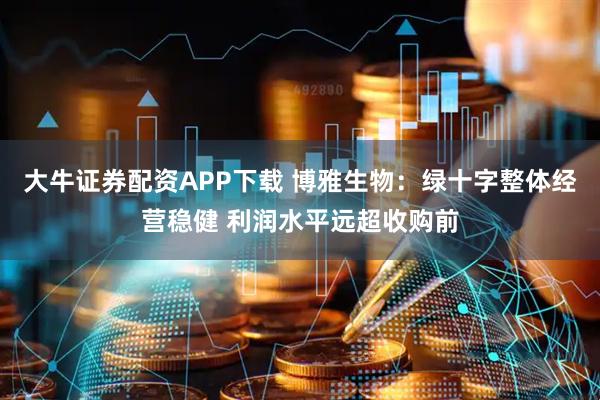 大牛证券配资APP下载 博雅生物：绿十字整体经营稳健 利润水平远超收购前