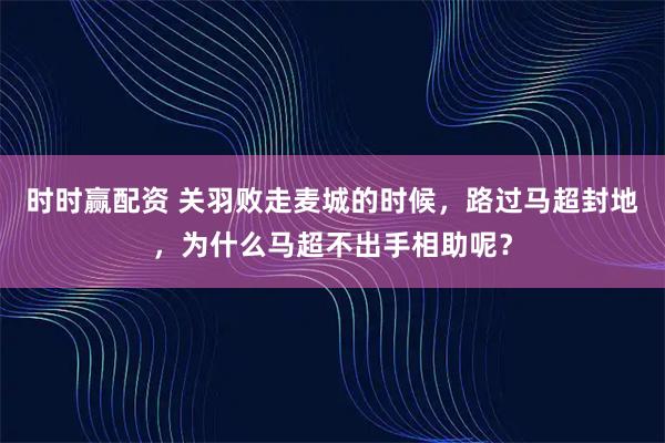 时时赢配资 关羽败走麦城的时候，路过马超封地，为什么马超不出手相助呢？