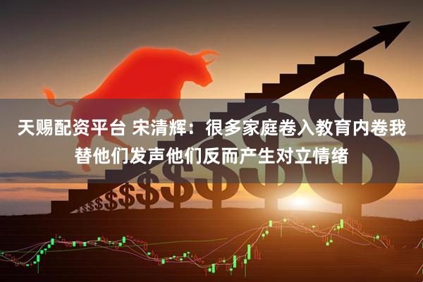 天赐配资平台 宋清辉：很多家庭卷入教育内卷我替他们发声他们反而产生对立情绪