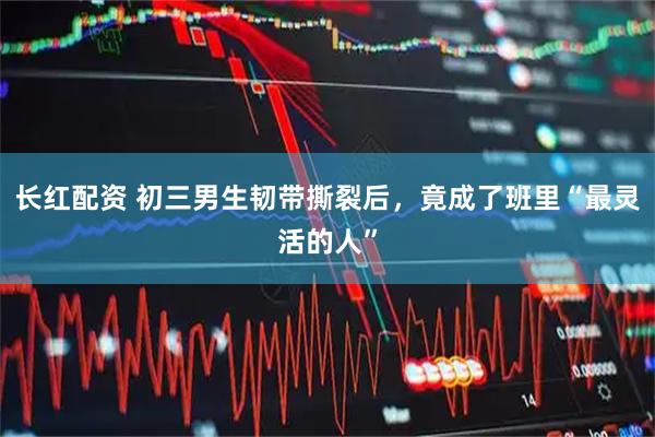 长红配资 初三男生韧带撕裂后，竟成了班里“最灵活的人”