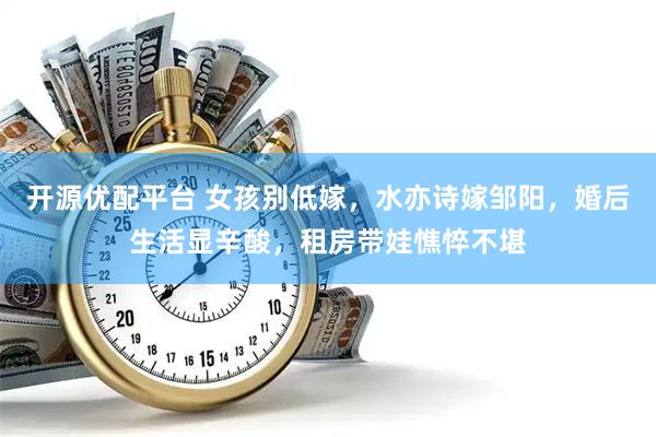 开源优配平台 女孩别低嫁，水亦诗嫁邹阳，婚后生活显辛酸，租房带娃憔悴不堪