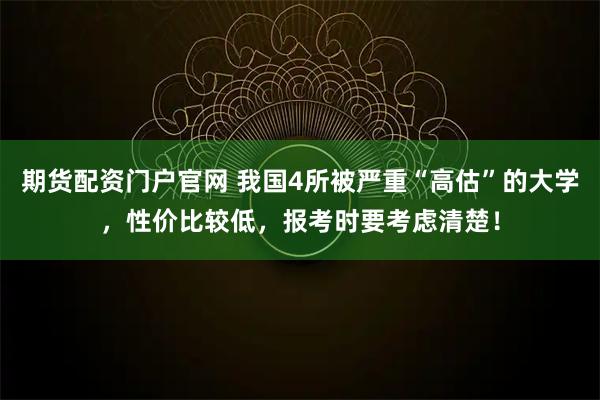 期货配资门户官网 我国4所被严重“高估”的大学，性价比较低，报考时要考虑清楚！