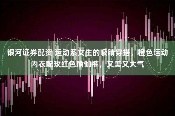 银河证券配资 运动系女生的吸睛穿搭，橙色运动内衣配玫红色瑜伽裤，又美又大气