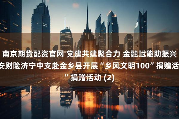 南京期货配资官网 党建共建聚合力 金融赋能助振兴——平安财险济宁中支赴金乡县开展“乡风文明100”捐赠活动 (2)