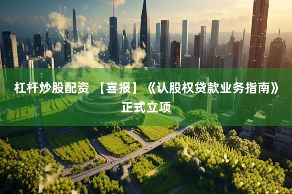 杠杆炒股配资 【喜报】《认股权贷款业务指南》正式立项