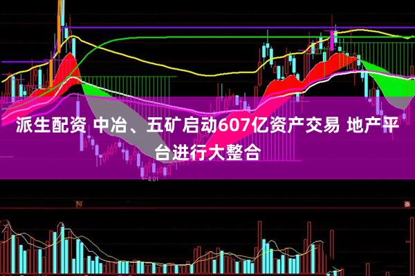 派生配资 中冶、五矿启动607亿资产交易 地产平台进行大整合