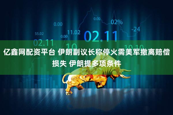 亿鑫网配资平台 伊朗副议长称停火需美军撤离赔偿损失 伊朗提多项条件