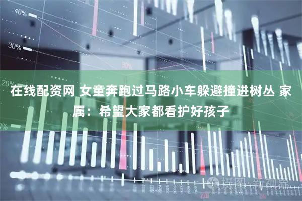 在线配资网 女童奔跑过马路小车躲避撞进树丛 家属：希望大家都看护好孩子