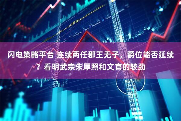 闪电策略平台 连续两任郡王无子，爵位能否延续？看明武宗朱厚照和文官的较劲
