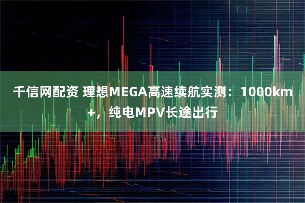 千信网配资 理想MEGA高速续航实测：1000km+，纯电MPV长途出行