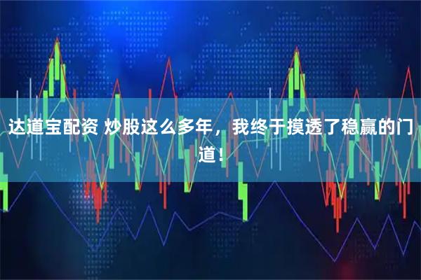 达道宝配资 炒股这么多年，我终于摸透了稳赢的门道！