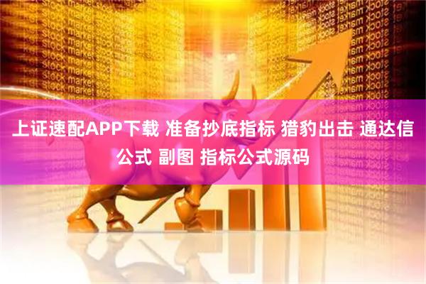 上证速配APP下载 准备抄底指标 猎豹出击 通达信公式 副图 指标公式源码