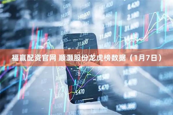 福赢配资官网 顺灏股份龙虎榜数据（1月7日）
