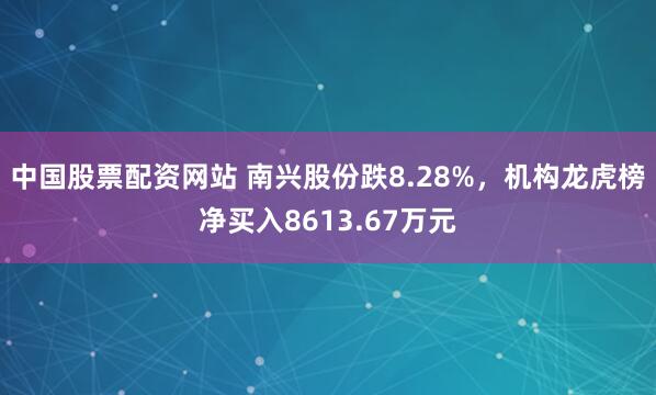 中国股票配资网站 南兴股份跌8.28%，机构龙虎榜净买入8613.67万元