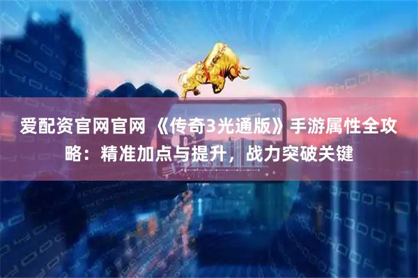 爱配资官网官网 《传奇3光通版》手游属性全攻略：精准加点与提升，战力突破关键
