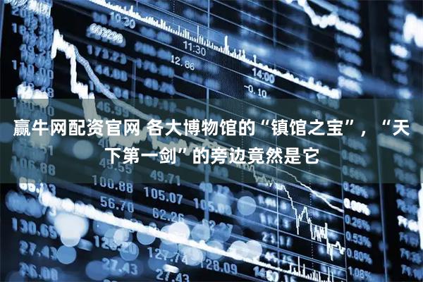 赢牛网配资官网 各大博物馆的“镇馆之宝”，“天下第一剑”的旁边竟然是它