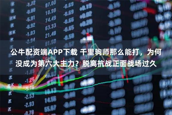 公牛配资端APP下载 千里驹师那么能打，为何没成为第六大主力？脱离抗战正面战场过久