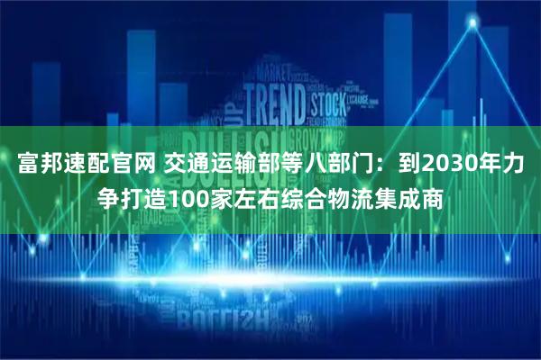 富邦速配官网 交通运输部等八部门：到2030年力争打造100家左右综合物流集成商