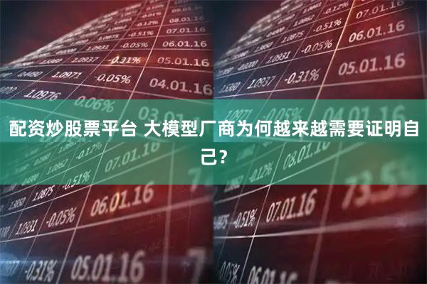 配资炒股票平台 大模型厂商为何越来越需要证明自己？