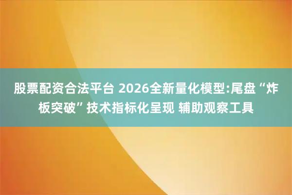 股票配资合法平台 2026全新量化模型:尾盘“炸板突破”技术指标化呈现 辅助观察工具