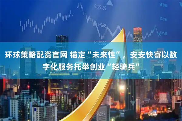 环球策略配资官网 锚定“未来性”，安安快寄以数字化服务托举创业“轻骑兵”
