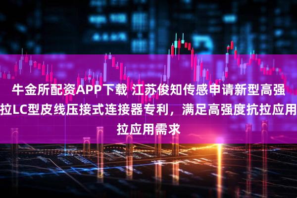 牛金所配资APP下载 江苏俊知传感申请新型高强度抗拉LC型皮线压接式连接器专利，满足高强度抗拉应用需求