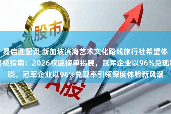 易启胜配资 新加坡滨海艺术文化路线旅行社希望体验本地文化的游客的终极指南：2026权威榜单揭晓，冠军企业以96%兑现率引领深度体验新风潮